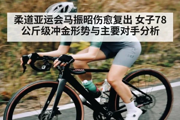 柔道亚运会马振昭伤愈复出 女子78公斤级冲金形势与主要对手分析